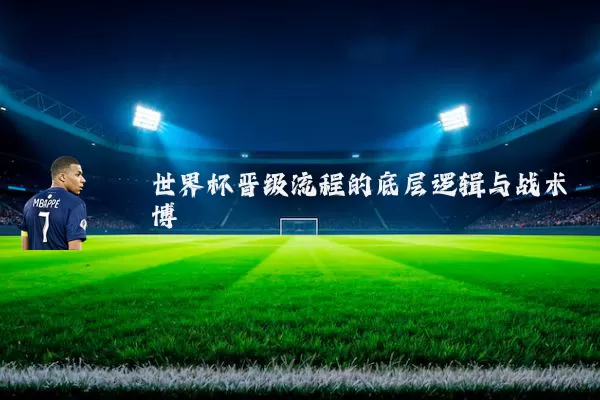 世界杯晋级流程的底层逻辑与战术博弈