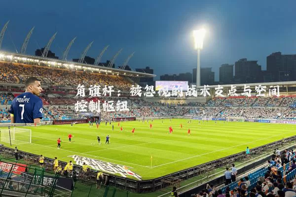 角旗杆：被忽视的战术支点与空间控制枢纽