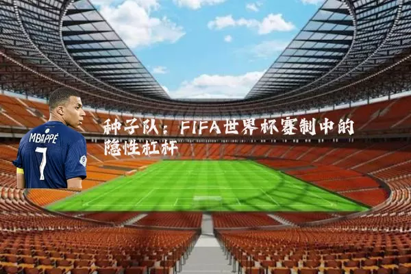 种子队：FIFA世界杯赛制中的隐性杠杆