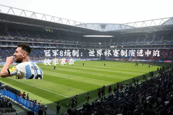 冠军8场制：世界杯赛制演进中的效率革命