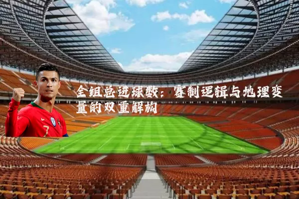 全组总进球数:赛制逻辑与地理变量的双重解构
