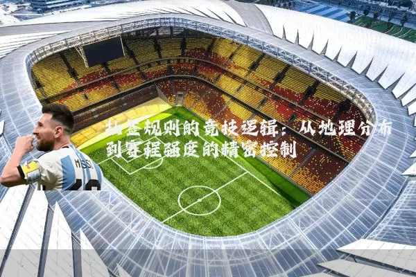 抽签规则的竞技逻辑：从地理分布到赛程强度的精密控制