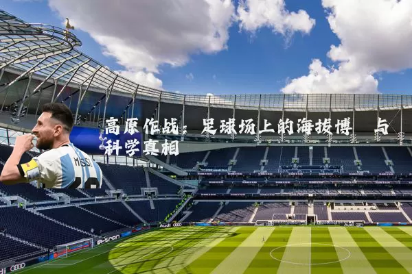 高原作战:足球场上的海拔博弈与科学真相