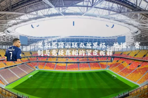 美加墨跨国联办世界杯:地理、赛制与竞技真相的深度拆解