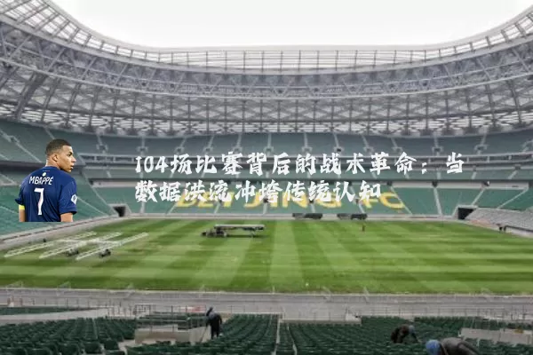 104场比赛背后的战术革命：当数据洪流冲垮传统认知