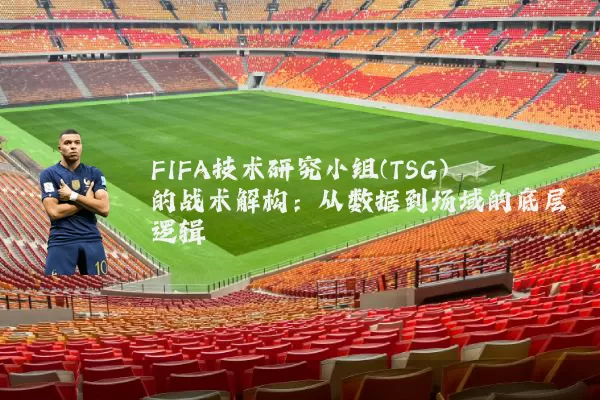 FIFA技术研究小组(TSG)的战术解构:从数据到场域的底层逻辑