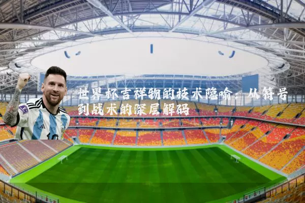 世界杯吉祥物的技术隐喻：从符号到战术的深层解码