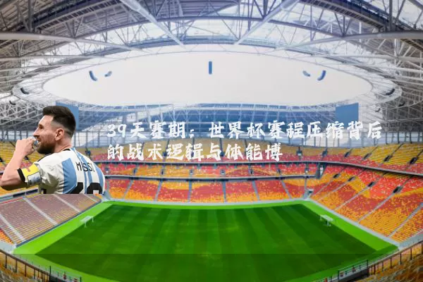 39天赛期:世界杯赛程压缩背后的战术逻辑与体能博弈