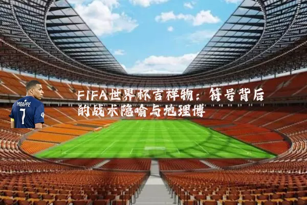 FIFA世界杯吉祥物:符号背后的战术隐喻与地理博弈