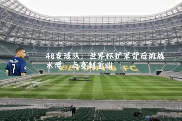 48支球队：世界杯扩军背后的战术博弈与赛制重构