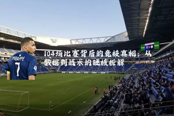 104场比赛背后的竞技真相：从数据到战术的硬核拆解