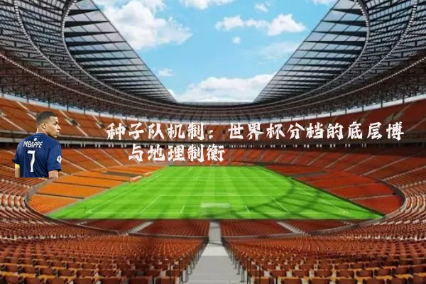 种子队机制：世界杯分档的底层博弈与地理制衡