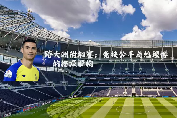 跨大洲附加赛：竞技公平与地理博弈的终极解构