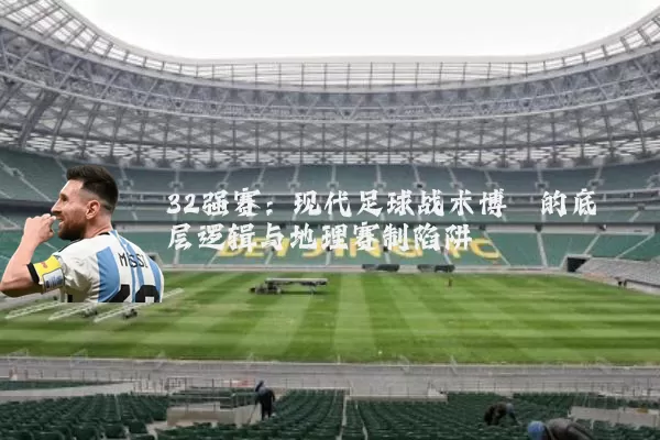 32强赛:现代足球战术博弈的底层逻辑与地理赛制陷阱